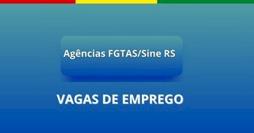 Oportunidades de trabalho nas Agências FGTAS/Sine do RS – 5.683 vagas de trabalho